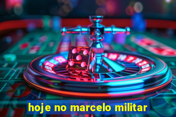 hoje no marcelo militar